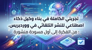 تجربتي الكاملة في بناء وكيل ذكاء اصطناعي 2026 للنشر التلقائي في ووردبريس: من الفكرة إلى أول مسودة منشورة